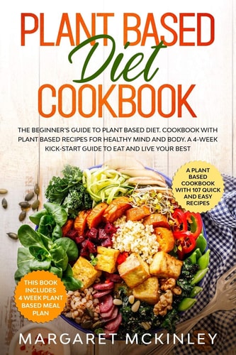 Plant Based Diet Cookbook The Beginner's Guide to Plant Based Diet. Cookbook with Plant Based Recipes for Healthy Mind and Body. a 4-Week Kick-Start Guide to Eat and Live Your Best