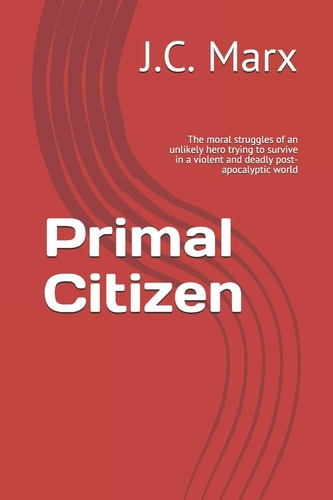 Primal Citizen The Moral Struggles of an Unlikely Hero Trying to Survive in a Violent and Deadly Post-Apocalyptic World