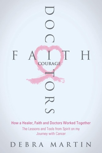 Doctors, Faith and Courage How a Healer, Faith and Doctors Worked Together/ the Lessons and Tools from Spirit on My Journey with Cancer