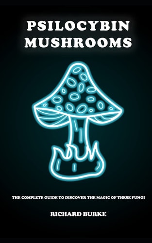 Psilocybin Mushrooms The Complete Guide to Discover the Magic of These Fungi