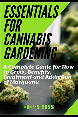 Essentials for Cannabis Gardening A Complete Guide for How to Grow, Benefits, Treatment and Addiction of Marijuana