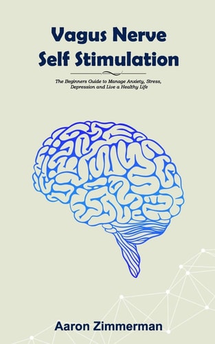 Vagus Nerve Self Stimulation The Beginners Guide to Manage Anxiety, Stress, Depression and Live a Healthy Life