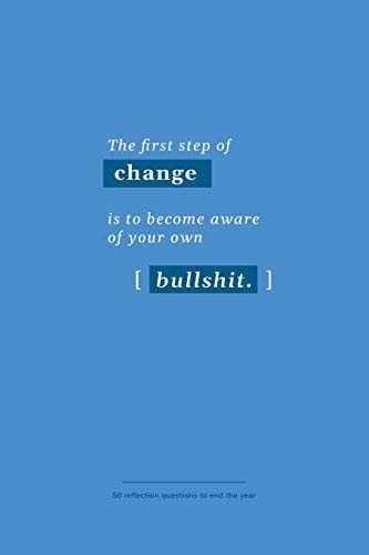 The First Step of Change is to Become Aware of Your Own Bullshit 50 Reflection Questions to End the Year