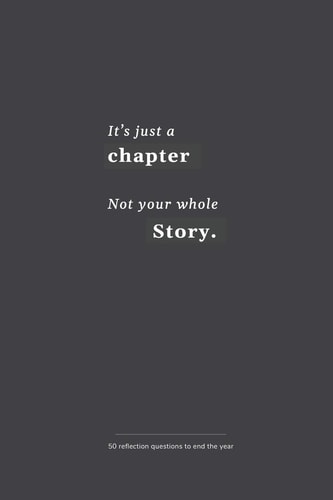 It's Just a Chapter, Not Your Whole Story 50 Reflection Questions to End the Year