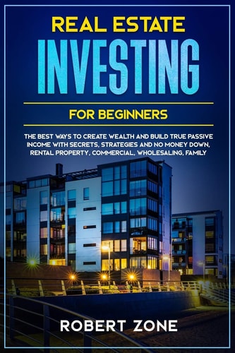 Real Estate Investing For Beginners The Best Ways To Create Wealth And Build True Passive Income with Secrets and Strategies and No Money Down, Rental Property, Commercial, Wholesaling, Family