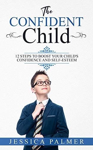 The Confident Child 12 Steps To Boost Your Child's Confidence And Self-Esteem