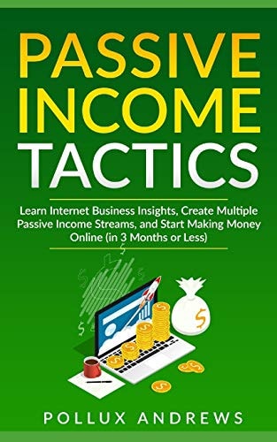 Passive Income Tactics Learn Internet Business Insights, Create Multiple Passive Income Streams, and Start Making Money Online (in 3 Months Or Less)
