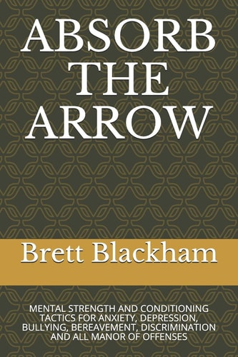 Absorb the Arrow Mental Strength and Conditioning Tactics for Anxiety, Depression, Bullying, Bereavement, Discrimination and All Manor of Offenses