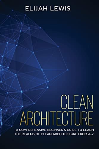 Clean Architecture A Comprehensive Beginner's Guide to Learn the Realms of Clean Architecture from A-Z