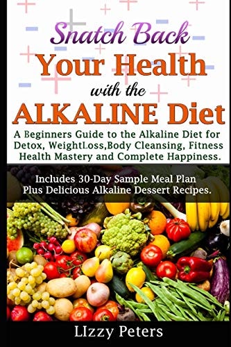 Snatch Back Your Health with the ALKALINE Diet A Beginner's Guide to the Alkaline Diet for Detox, Weight Loss, Body Cleansing, Fitness, Health Mastery, and Complete Happiness