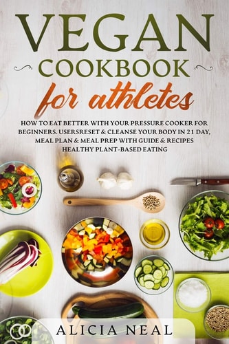 Vegan Cookbook for Athletes How to Eat Better with Your Pressure Cooker for Beginners. Users Reset and Cleanse Your Body in 21-Day, Meal Plan and Meal Prep with Guide and Recipes Healthy Plant-based Eating