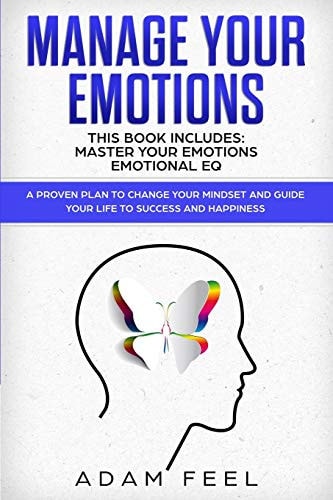 Manage Your Emotions This Book Includes: Master Your Emotions, Emotional EQ: a Proven Plan to Change Your Mindset and Guide Your Life to Success and Happiness