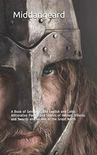 Middangeard A Book of Germanic, Old English and Celtic Alliterative Poetry and Stories of Heroes, Villains and Swords and an Axe of the Great North