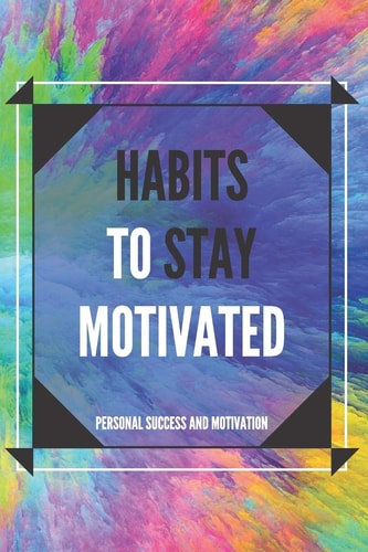 Habits to Stay Motivated Activate Your Motivational Power to Improve Your World!