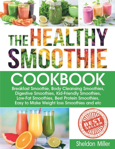 The Healthy Smoothie Cookbook Breakfast Smoothie, Body Cleansing Smoothies, Digestive Smoothies, Kid-Friendly Smoothies, Low-Fat Smoothies, Best Protein Smoothies, Easy to Make Weight Loss Smoothies