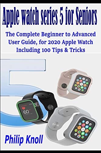 Apple Watch Series 5 for Seniors The Complete Beginner to Advanced User Guide, for 2020 Apple Watch Including 100 Tips & Tricks