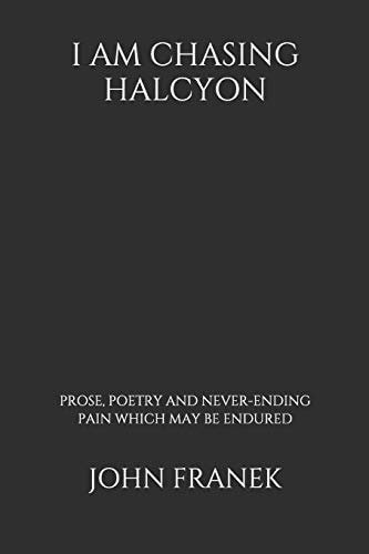 I Am Chasing Halycon Prose, Poetry and Never-Ending Pain Which May Be Endured