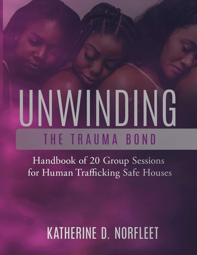 Unwinding the Trauma Bond Handbook of 20 Group Sessions for Human Trafficking Safe Houses