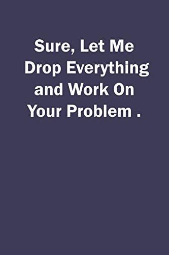 Sure, Let Me Drop Everything and Work On Your Problem.