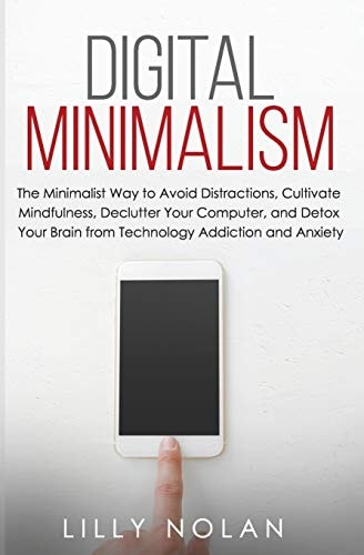 Digital Minimalism The Minimalist Way to Avoid Distractions, Cultivate Mindfulness, Declutter Your Computer, and Detox Your Brain from Technology Addiction and Anxiety