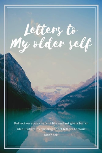 Letters to My Older Self Reflect on Your Current Life and Set Goals for an Ideal Future by Writing Short Letters to Your Older Self