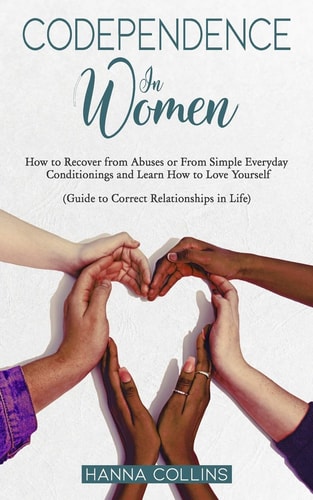 Codependence in Women How to Recover from Abuses Or From Simple Everyday Conditionings and Learn How to Love Yourself. (Guide to Correct Relationships in Life)