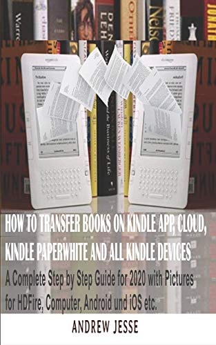 How to Transfer Books to Kindle App, Cloud, Kindle Paperwhite and All Kindle Device A Complete User Step by Step Latest Guide for 2020 with Pictures for Kindle HD Fire, Computer, Android and IOS, Etc