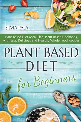 Plant Based Diet for Beginners Plant Based Diet Meal Plan, Plant Based Cookbook, with Easy, Delicious and Healthy Whole Food Recipes