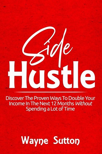 Side Hustle Discover The Proven Ways To Double Your Income In The Next 12 Months Without Spending a Lot of Time!
