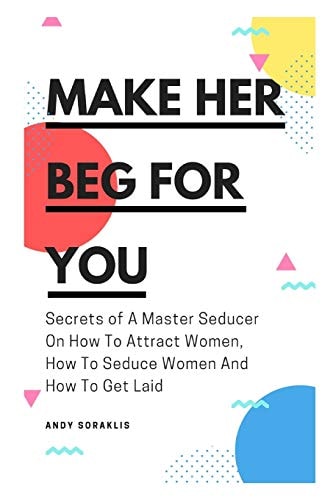 Make Her Beg For You Secrets of A Master Seducer On How To Attract Women, How To Seduce Women And How To Get Laid