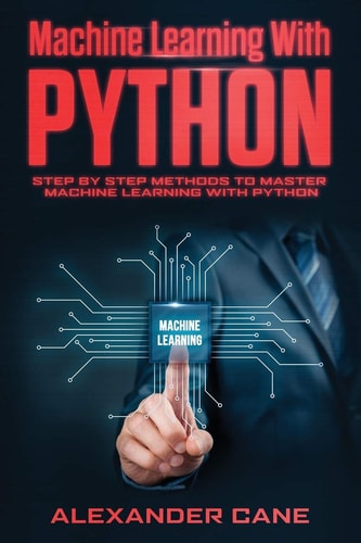 Machine Learning with Python Step by Step Methods to Master Machine Learning with Python