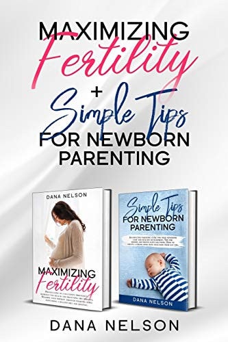 Maximizing Fertility + Simple Tips For Newborn Parenting A Proven Guide to a Successful Pregnancy And An Effective Parenting Guide For Your Newborns Care and Healthy Development