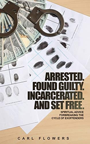 ARRESTED. FOUND GUILTY. INCARCERATED and SET FREE Spiritual Advice for Breaking the Cycle of Ex-Offenders and At-risk Children