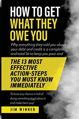 How to Get What They Owe You Why Everything They Told You about Your Debt and Credit Is a Complete and Total Lie to Keep You Poor and the 13 Most Effective Action-Steps You Must Know Immediately to Have Any Chance in Hell of Doing Anything Legal about It