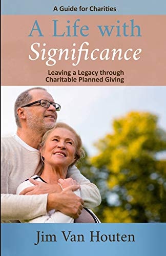 A Life With Significance Leaving a Legacy Through Charitable Planned Giving (A Guide for Charities)