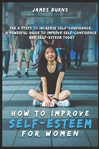 How to Improve Self-Esteem for Women The 6 Steps to Increase Self-Confidence. a Powerful Guide to Improve Self-confidence and Self-esteem Today