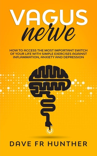 Vagus Nerve How To Access The Most Important Switch Of Your Life With Simple Exercises Against Inflammation, Anxiety And Depression