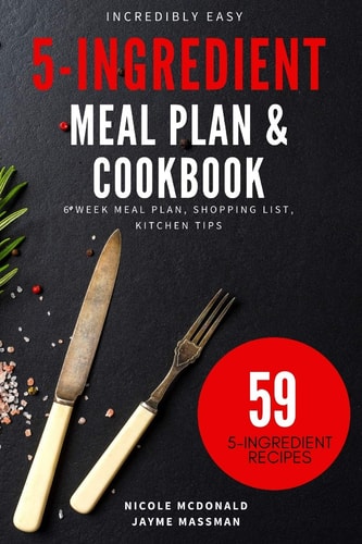 Incredibly Easy 5-Ingredient Meal Plan and Cookbook 6 Week Meal Plan, Shopping List, Kitchen Tips