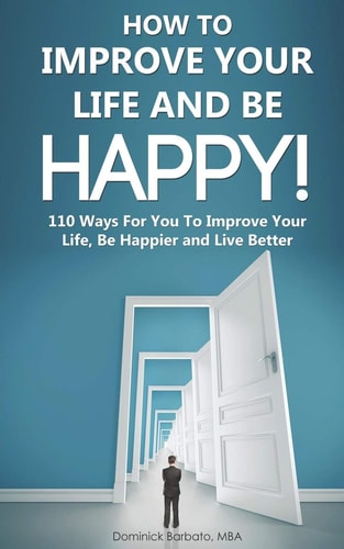 How To Improve Your Life and Be Happy! 110 Ways For You To Improve Your Life, Be Happier and Live Better