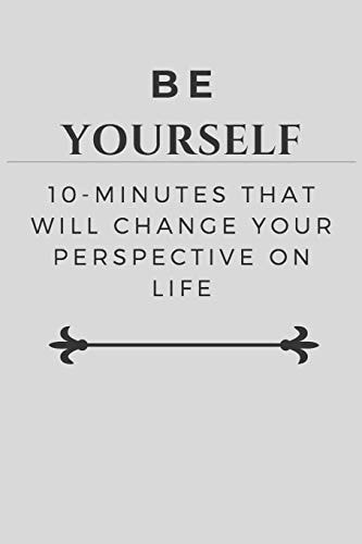 Be Yourself 10-Minutes That Will Change Your Perspective on Life