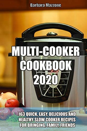 Multi-Cooker Cookbook 2020 163 Quick, Easy, Delicious and Healthy Slow Cooker Recipes for Bringing, Family, Friends