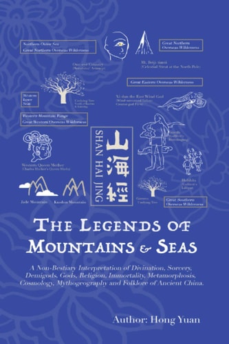 The Legends of Mountains and Seas A Non-Bestiary Interpretation of Divination, Sorcery, Demigods, Gods, Religion, Immortality, Metamorphosis, Cosmology, Mythogeography and Folklore of Ancient China