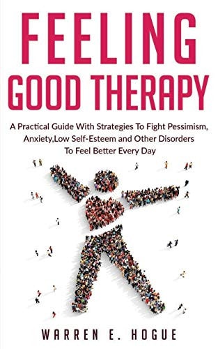 Feeling Good Therapy A Practical Guide With Strategies To Fight Pessimism, Anxiety, Low Self-Esteem and Other Disorders To Feel Better Every Day