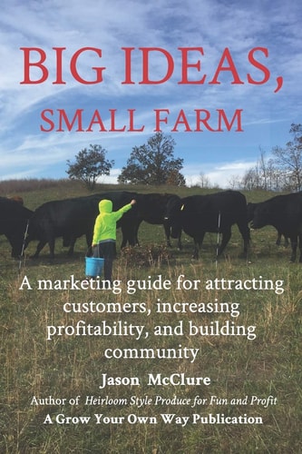 Big Ideas, Small Farm A Marketing Guide for Attracting Customers, Increasing Profitability, and Building Community