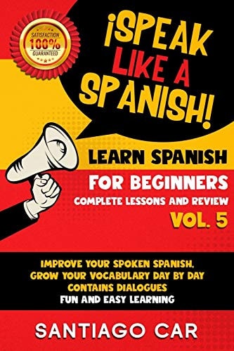 Learn Spanish for Beginners Vol 5 Complete Lessons and Review ¡Speak Like a Spanish! Improve Your Spoken Spanish, Grow Your Vocabulary Day by Day Contains Dialogues. Fun and Easy Learning.