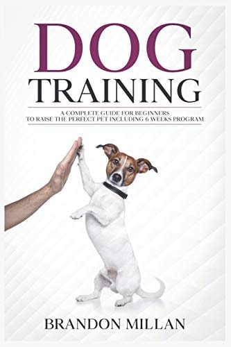 Dog Training A Complete Guide for Beginners to Raise the Perfect Pet Including 6 Weeks Program