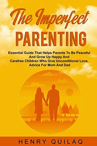 The Imperfect Parenting Essential Guide That Helps Parents To Be Peaceful And Grow Up Happy And Carefree Children Who Give Unconditional Love, Advice For Mom And Dad