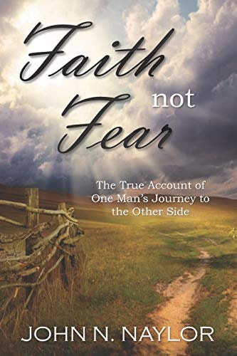 Faith Not Fear The True Account of One Man's Journey to the Other Side