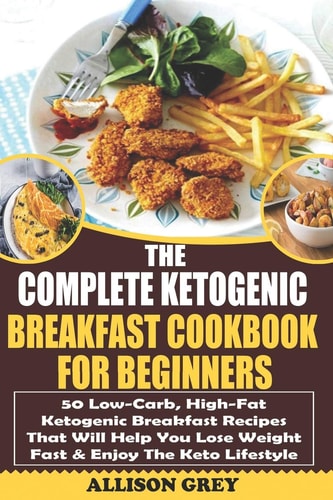 The Complete Ketogenic Breakfast Cookbook for Beginners 50 Low-Carb, High-Fat Ketogenic Breakfast Recipes That Will Help You Lose Weight Fast and Enjoy the Keto Lifestyle