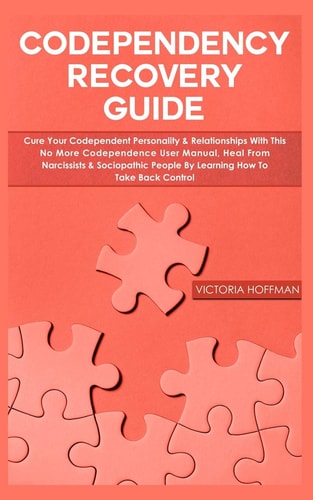 Codependency Recovery Guide Your Codependent Personality & Relationships with This No More Codependence User Manual, Heal from Narcissists & Sociopathic People by Learning How to Take Back